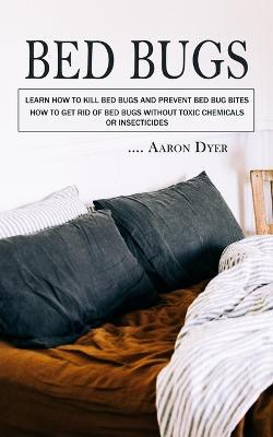 Bed Bugs: Learn How to Kill Bed Bugs and Prevent Bed Bug Bites (How to Get Rid of Bed Bugs without Toxic Chemicals or Insecticides) - Aaron Dyer - cover