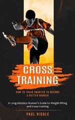 Cross Training: How to Train Smarter to Become a Better Runner (A Long-distance Runner's Guide to Weight-lifting and Cross-training)