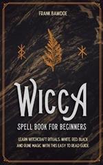 Wicca Spell Book for Beginners: Learn Witchcraft Rituals, White, Red, Black, and Rune Magic with this Easy to Read Guide