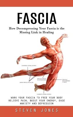 Fascia: How Decompressing Your Fascia is the Missing Link in Healing (Work Your Fascia to Free Your Body Relieve Pain, Boost Your Energy, Ease Anxiety and Depression) - Steven Jones - cover