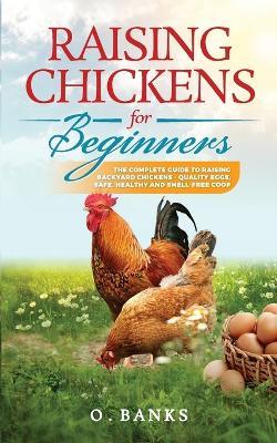 Raising Chickens for Beginners: The Complete Guide To Raising Backyard Chickens - Quality Eggs, Safe, Healthy and Smell-free Coop Paperback - Otis Banks - cover