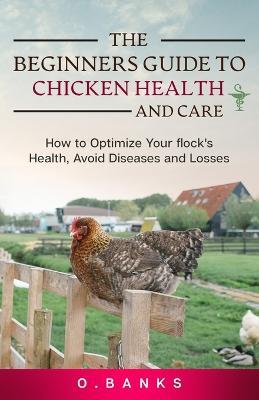 The Beginners Guide to Chicken Health and Care: How to Optimize Your Flock's Health, Avoid Diseases and Losses Kindle Edition - Otis Banks - cover