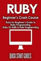 Ruby Beginner's Crash Course: Beginner's Guide to Ruby Programming, Ruby On Rails & Rails Programming - Quick Start Guides - cover