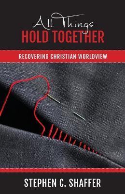 All Things Hold Together: Recovering Christian Worldview - Stephen C Shaffer - cover