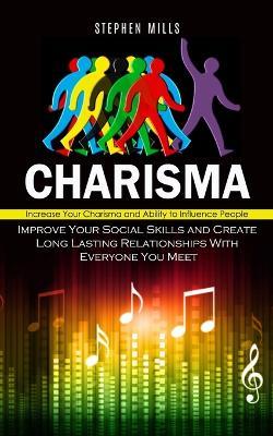 Charisma: Increase Your Charisma and Ability to Influence People (Improve Your Social Skills and Create Long Lasting Relationships With Everyone You Meet) - Stephen Mills - cover