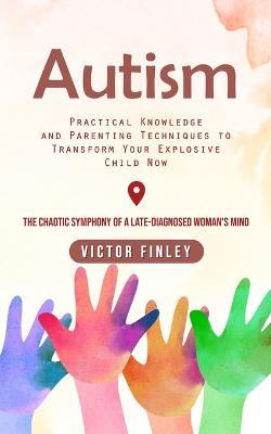 Autism: Practical Knowledge and Parenting Techniques to Transform Your Explosive Child Now (The Chaotic Symphony of a Late-diagnosed Woman's Mind) - Victor Finley - cover