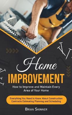 Home Improvement: How to Improve and Maintain Every Area of Your Home (Everything You Need to Know About Construction Contracts Estimating Planning and Scheduling) - Brian Skinner - cover