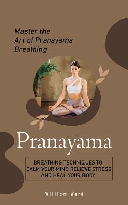 Pranayama: Master the Art of Pranayama Breathing (Breathing Techniques to Calm Your Mind Relieve Stress and Heal Your Body) - William Ward - cover