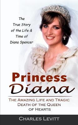 Princess Diana: The True Story of the Life & Time of Diana Spencer (The Amazing Life and Tragic Death of the Queen of Hearts) - Charles Levitt - cover