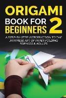 Origami Book for Beginners 2: A Step-by-Step Introduction to the Japanese Art of Paper Folding for Kids & Adults - Yuto Kanazawa - cover