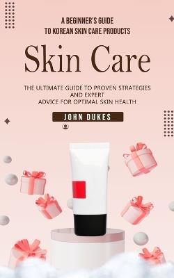 Skin Care: A Beginner's Guide to Korean Skin Care Products (The Ultimate Guide to Proven Strategies and Expert Advice for Optimal Skin Health) - John Dukes - cover