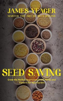 Seed Saving: Master the Art of Seed Saving (Grow the Perfect Vegetables Fruits Herbs and Flowers for Your Garden) - James Yeager - cover