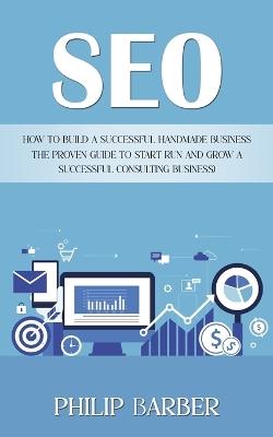 Seo: How to Build a Successful Handmade Business (The Proven Guide to Start Run and Grow a Successful Consulting Business) - Philip Barber - cover