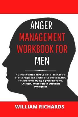 Anger Management Workbook For Men: A Definitive Beginner's Guide to Take Control of Your Anger and Master Your Emotions, How To Calm Down, Managing your Emotions, Criticism, and Increased Emotional Intelligence - William Richards - cover