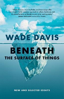 Beneath the Surface of Things: New and Selected Essays - Wade Davis - cover