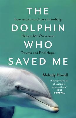 The Dolphin Who Saved Me: How An Extraordinary Friendship Helped Me Overcome Trauma and Find Hope - Melody Horrill - cover