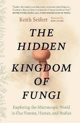 The Hidden Kingdom of Fungi: Exploring the Microscopic World in Our Forests, Homes, and Bodies - Keith Seifert - cover