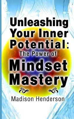 Unleashing Your Inner Potential: The Power of Mindset Mastery - Madison Henderson - cover