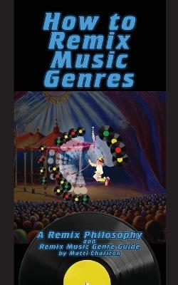 How To Remix Music Genres: A Remix Philosophy and Remix Music Genre Guide - Matti Charlton - cover