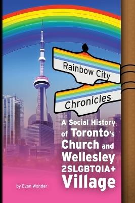 Rainbow City Chronicles: A Social History of Toronto's Church and Wellesley 2SLGBTQIA+ Village - Evan Wonder - cover