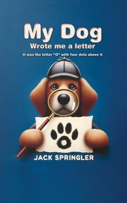 My Dog Wrote Me A Letter: It was the letter "O" with four dots above it - Jack Springler - cover