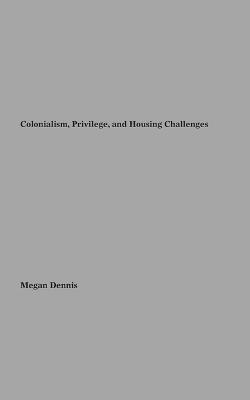 Colonialism, Privilege, and Housing Challenges - Megan Dennis - cover