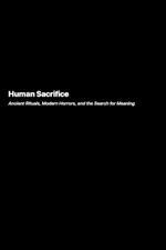 Human Sacrifice: Ancient Rituals Modern Horrors and the Search for Meaning