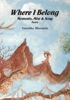 Where I Belong: Moments, Mist and Song: Poetry - Smeetha Bhoumik - cover