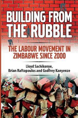 Building from the Rubble: The Labour Movement in Zimbabwe Since 2000 - Lloyd Sachikonye,Brian Raftopoulos,Godfrey Kanyenze - cover