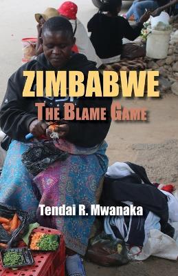 Zimbabwe: The Blame Game. Recollected Essays and Non Fictions - Tendai Rinos Mwanaka - cover