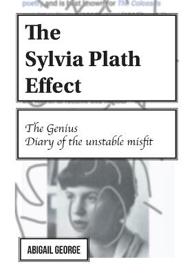 The Sylvia Plath Effect: The genius. Diary of the unstable misfit. - Abigail George - cover