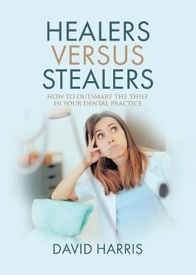 Healers Versus Stealers: How to Outsmart the Thief in Your Dental Practice - David Harris - cover