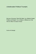 Unbelievable Political Triumphs: Stories of Success That Will Make You Rethink Global Politics and Inspire You to Make a Difference in the World's Most Complex Arenas