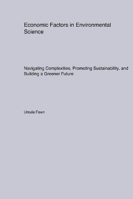 Economic Factors in Environmental Science: Navigating Complexities, Promoting Sustainability, and Building a Greener Future - Ursula Fawn - cover