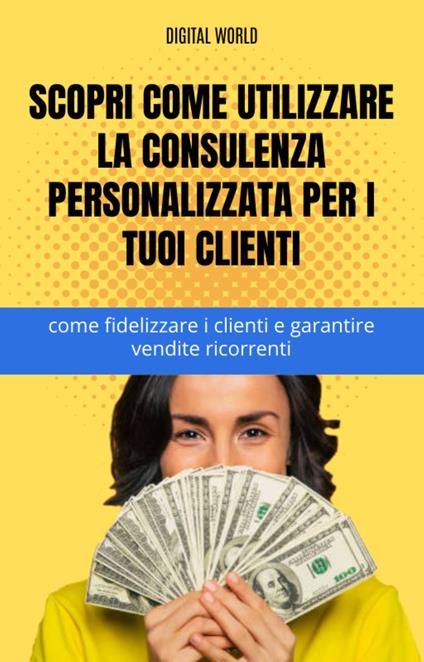 Scopri come utilizzare la consulenza personalizzata per i tuoi clienti - come fidelizzare i clienti e garantire vendite ricorrenti - Digital World - ebook