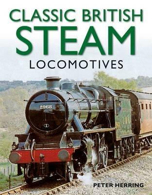 Classic British Steam Locomotives: A Comprehensive Guide with Over 200 Photographs - Peter Herring - cover