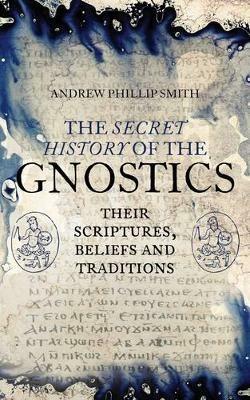 The Secret History of the Gnostics: Their Scriptures, Beliefs and Traditions - Andrew Phillip Smith - cover