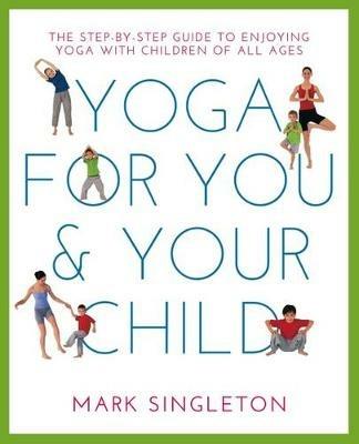 YOGA FOR YOU AND YOUR CHILD: The Step-by-step Guide to Enjoying Yoga with Children of All Ages - Mark Singleton - cover