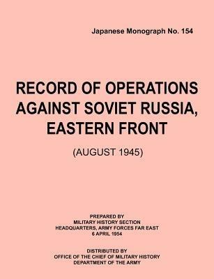 Record of Operations Against Soviet Russia, Eastern Front (August 1945) (Japanese Monograph, No. 154) - Military History Section,Army Forces Far East Headquarters,Office of Chief of Military History - cover