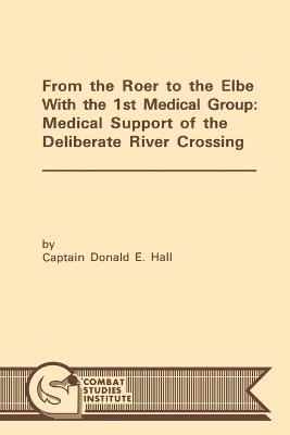 From the Roer to the Elbe with the 1st Medical Group: Medical Support of the Deliberate River Crossing - Donald E. Hall,Combat Studies Institute - cover