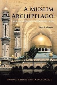 A Muslim Archipelago: Islam and Politics in Southeast Asia - Max L. Gross,National Defense Intelligence College - cover