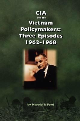 CIA and the Vietnam Policymakers: Three Episodes 1962-1968 - Harold F. Ford,Center for the Study of Intelligence,Central Intelligence Agency - cover