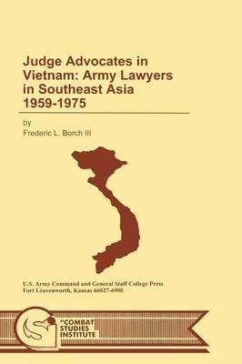 Judge Advocates in Vietnam: Army Lawyers in Southeast Asia 1959-1975 - Frederic L. Borch,Combat Studies Institute,U.S. Department of the Army - cover