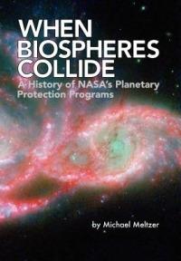 When Biospheres Collide: A History of NASA's Planetary Protection Programs (NASA History Publication SP-2011-4234) - Michael Meltzer,NASA History Office - cover