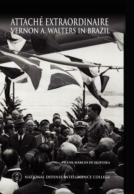 Attache Extraordinaire: Vernon A. Walters in Brazil - Frank Marcio de Oliveira,National Defense Intelligence College - cover