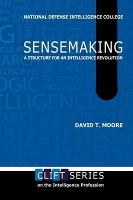 Sensemaking: A Structure for an Intelligence Revolution - David T. Moore,National Defense Intelligence College,Center for Strategic Intelligence Rsch - cover