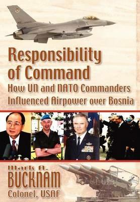 Responsibility of Command: How UN and NATO Commanders Influenced Airpower Over Bosnia - Mark A Bucknam,Air University Press - cover