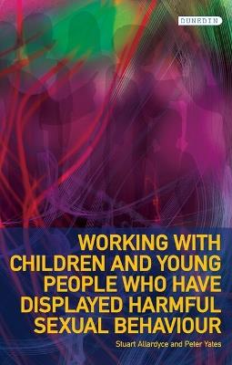 Working with Children and Young People Who Have Displayed Harmful Sexual Behaviour - Stuart Allardyce,Peter Yates - cover