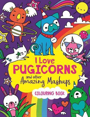 I Love Pugicorns And Other Amazing Mashups: A Colouring Book - Sarah Wade - cover