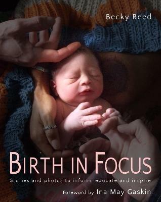 Birth in Focus: Stories and photos to inform, educate and inspire - Becky Reed - cover